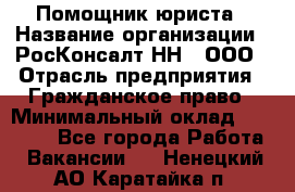 Помощник юриста › Название организации ­ РосКонсалт-НН', ООО › Отрасль предприятия ­ Гражданское право › Минимальный оклад ­ 15 000 - Все города Работа » Вакансии   . Ненецкий АО,Каратайка п.